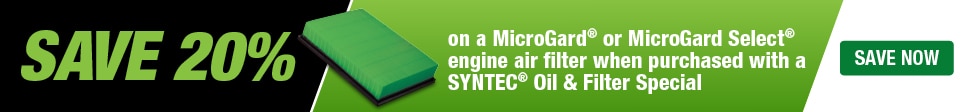 Save 20% on a MicroGard or MicroGard Select engine air filter when purchased with a SYNTEC Oil and Filter Special