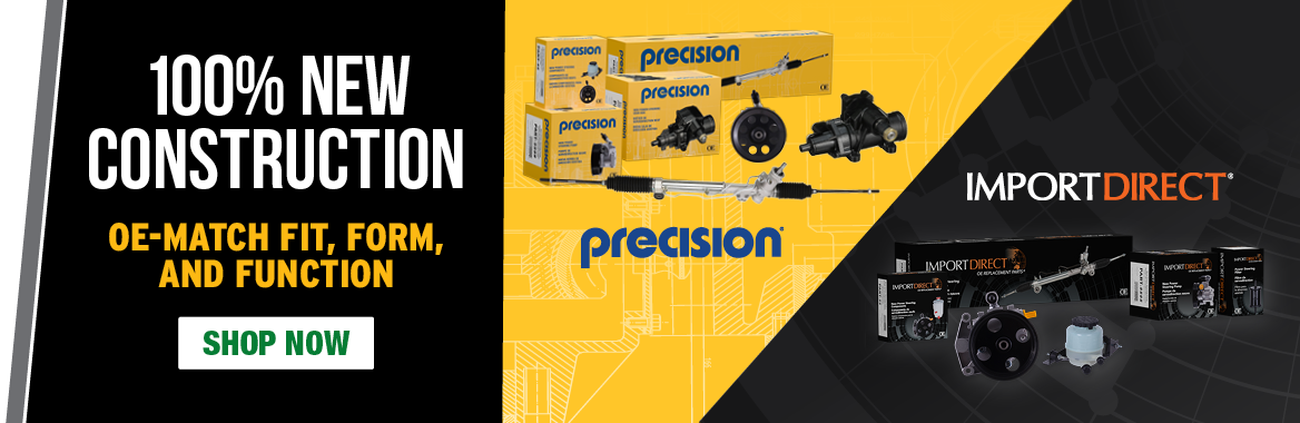 New Precision and Import Direct Power Steering Components: 100% New Construction. OE-Match Fit, Form, and Function. SHOP NOW